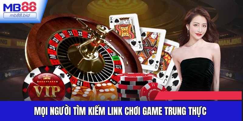 Mọi người tìm kiếm link chơi game trung thực